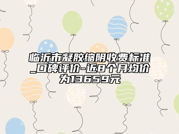 臨沂市凝膠縮陰收費標準_口碑評價-近8個月均價為13659元