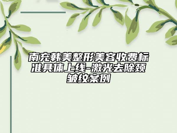 南充韓美整形美容收費(fèi)標(biāo)準(zhǔn)具體上線-激光去除頸皺紋案例