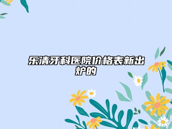 樂清牙科醫(yī)院價格表新出爐的