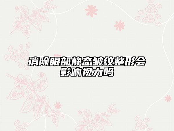 消除眼部靜態(tài)皺紋整形會(huì)影響視力嗎