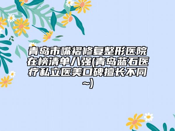 青島市嘴褶修復(fù)整形醫(yī)院在榜清單八強(qiáng)(青島藍(lán)石醫(yī)療私立醫(yī)美口碑擅長不同~)