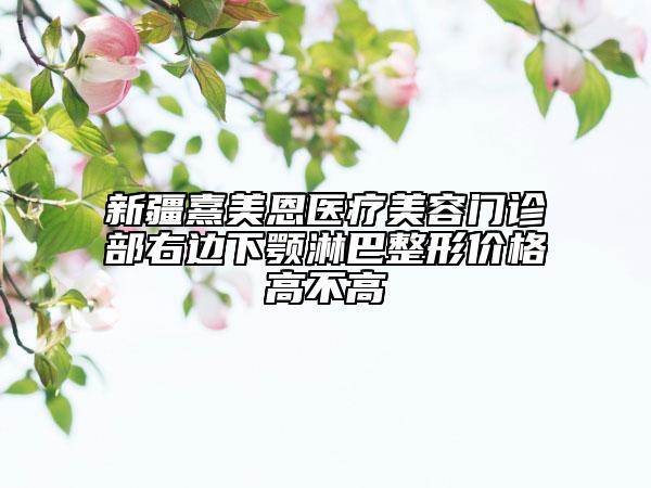 新疆熹美恩醫(yī)療美容門診部右邊下顎淋巴整形價(jià)格高不高