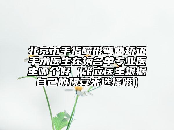 北京市手指畸形彎曲矯正手術醫(yī)生在榜名單專業(yè)醫(yī)生哪個好（張立醫(yī)生根據(jù)自己的預算來選擇哦）