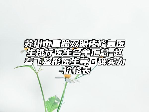 蘇州市重瞼雙眼皮修復(fù)醫(yī)生排行醫(yī)生名單匯總-趙春飛整形醫(yī)生等口碑實(shí)力-價(jià)格表