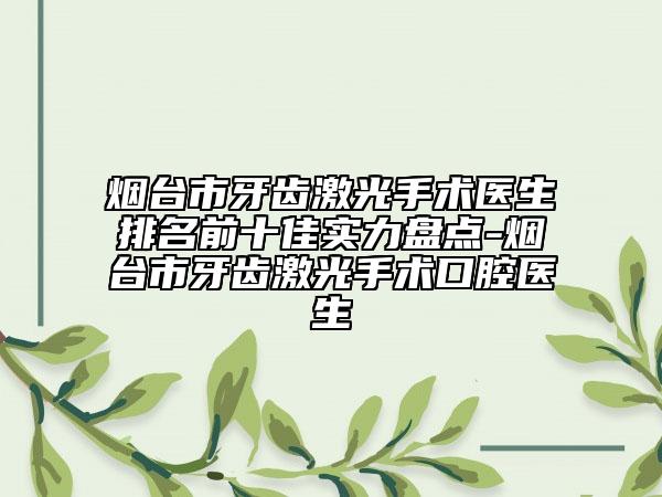 煙臺市牙齒激光手術(shù)醫(yī)生排名前十佳實力盤點-煙臺市牙齒激光手術(shù)口腔醫(yī)生