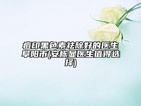 痘印黑色素祛除好的醫(yī)生阜陽市(安棟顯醫(yī)生值得選擇)