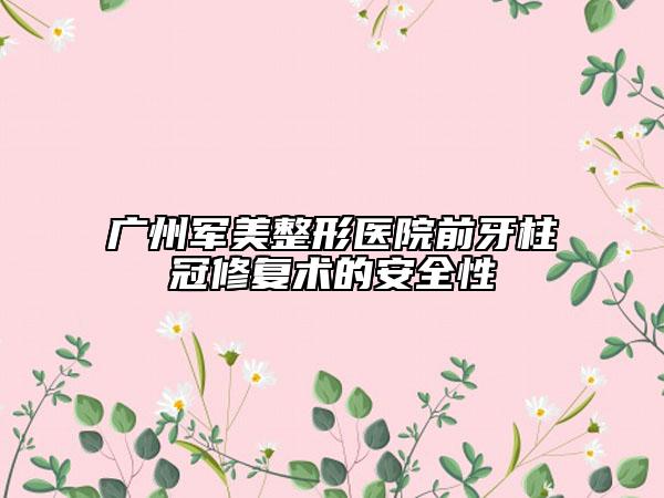 廣州軍美整形醫(yī)院前牙柱冠修復(fù)術(shù)的安全性