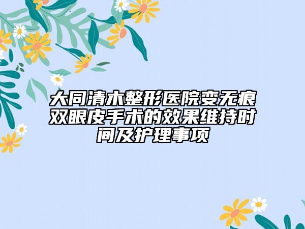 大同清木整形醫(yī)院變無痕雙眼皮手術(shù)的效果維持時間及護(hù)理事項