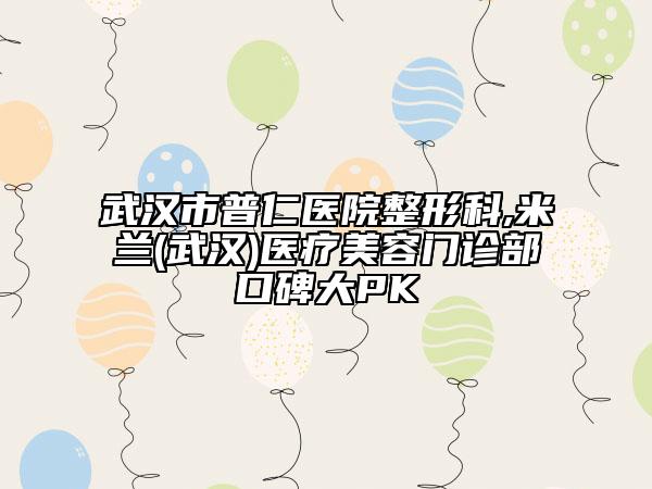 武漢市普仁醫(yī)院整形科,米蘭(武漢)醫(yī)療美容門(mén)診部口碑大PK