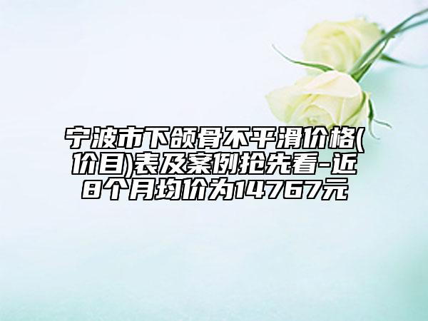 寧波市下頜骨不平滑價(jià)格(價(jià)目)表及案例搶先看-近8個(gè)月均價(jià)為14767元