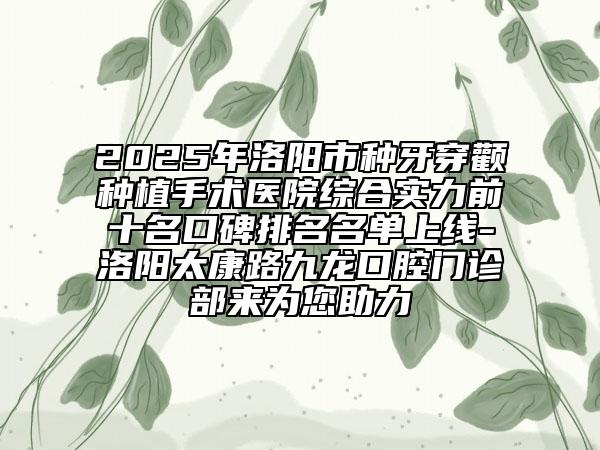 2025年洛陽(yáng)市種牙穿顴種植手術(shù)醫(yī)院綜合實(shí)力前十名口碑排名名單上線-洛陽(yáng)太康路九龍口腔門(mén)診部來(lái)為您助力
