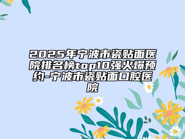 2025年寧波市瓷貼面醫(yī)院排名榜top10強火爆預(yù)約-寧波市瓷貼面口腔醫(yī)院