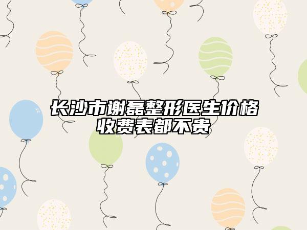長(zhǎng)沙市謝磊整形醫(yī)生價(jià)格收費(fèi)表都不貴