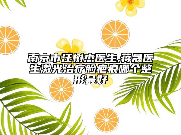 南京市汪樹杰醫(yī)生,蔣晟醫(yī)生激光治療臉疤痕哪個整形最好