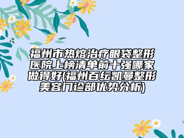 福州市熱熔治療眼袋整形醫(yī)院上榜清單前十強(qiáng)哪家做得好(福州百紜凱曼整形美容門診部?jī)?yōu)勢(shì)分析)