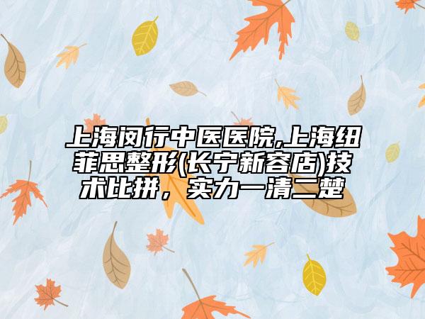 上海閔行中醫(yī)醫(yī)院,上海紐菲思整形(長(zhǎng)寧新容店)技術(shù)比拼，實(shí)力一清二楚