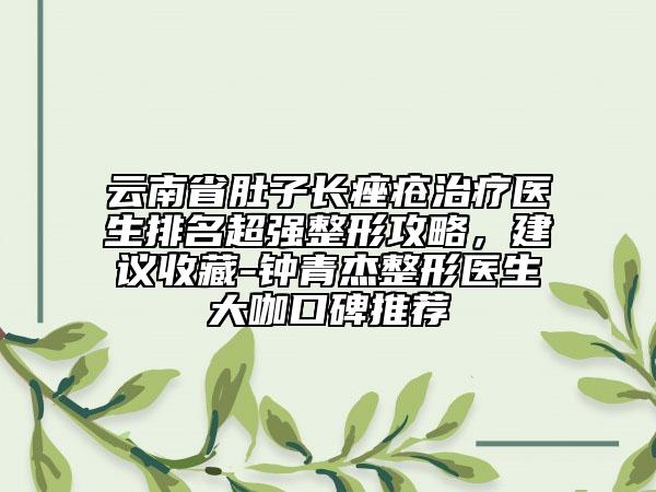 云南省肚子長痤瘡治療醫(yī)生排名超強整形攻略，建議收藏-鐘青杰整形醫(yī)生大咖口碑推薦