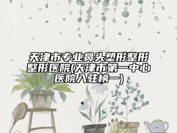 天津市專(zhuān)業(yè)鼻頭塑形整形整形醫(yī)院(天津市第一中心醫(yī)院入駐榜一)