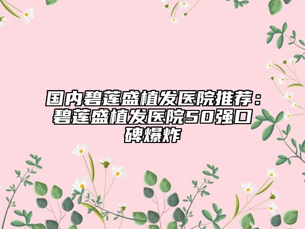 國內(nèi)碧蓮盛植發(fā)醫(yī)院推薦：碧蓮盛植發(fā)醫(yī)院50強(qiáng)口碑爆炸