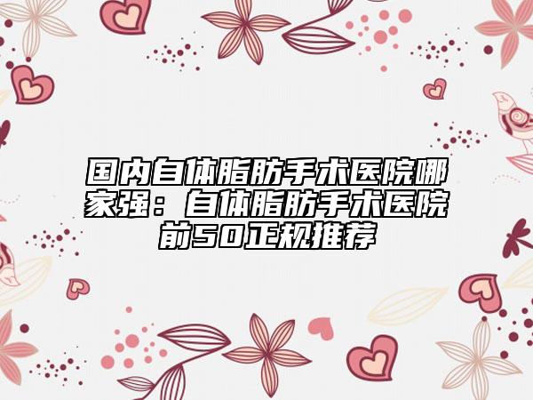 國內(nèi)自體脂肪手術(shù)醫(yī)院哪家強(qiáng)：自體脂肪手術(shù)醫(yī)院前50正規(guī)推薦