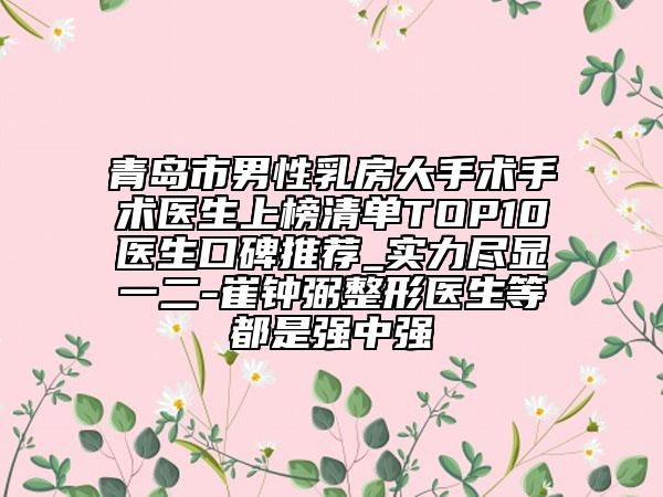 青島市男性乳房大手術(shù)手術(shù)醫(yī)生上榜清單TOP10醫(yī)生口碑推薦_實力盡顯一二-崔鐘弼整形醫(yī)生等都是強(qiáng)中強(qiáng)