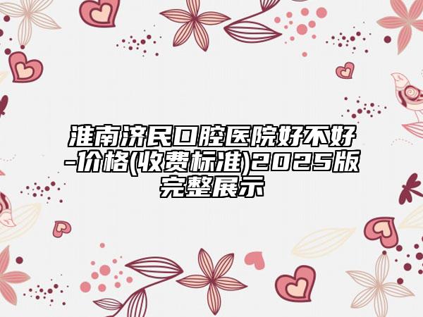 淮南濟(jì)民口腔醫(yī)院好不好-價(jià)格(收費(fèi)標(biāo)準(zhǔn))2025版完整展示