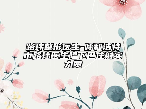 路瑋整形醫(yī)生-呼和浩特市路瑋醫(yī)生隆下巴注射實(shí)力贊
