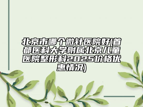 北京市哪個(gè)微針醫(yī)院好(首都醫(yī)科大學(xué)附屬北京兒童醫(yī)院整形科2025價(jià)格優(yōu)惠情況)