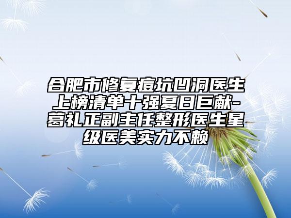 合肥市修復(fù)痘坑凹洞醫(yī)生上榜清單十強(qiáng)夏日巨獻(xiàn)-葛禮正副主任整形醫(yī)生星級(jí)醫(yī)美實(shí)力不賴