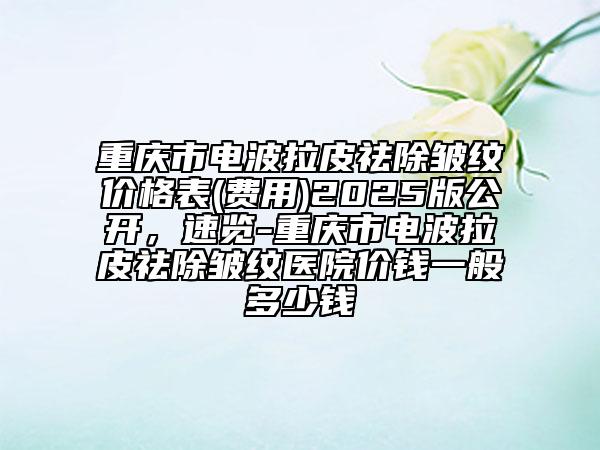 重慶市電波拉皮祛除皺紋價格表(費用)2025版公開，速覽-重慶市電波拉皮祛除皺紋醫(yī)院價錢一般多少錢