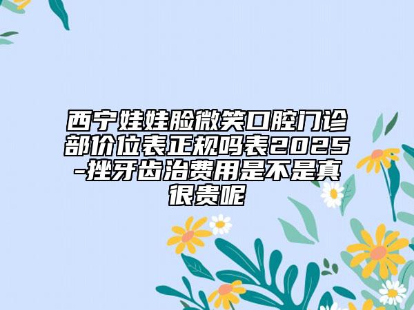 西寧娃娃臉微笑口腔門診部?jī)r(jià)位表正規(guī)嗎表2025-挫牙齒治費(fèi)用是不是真很貴呢