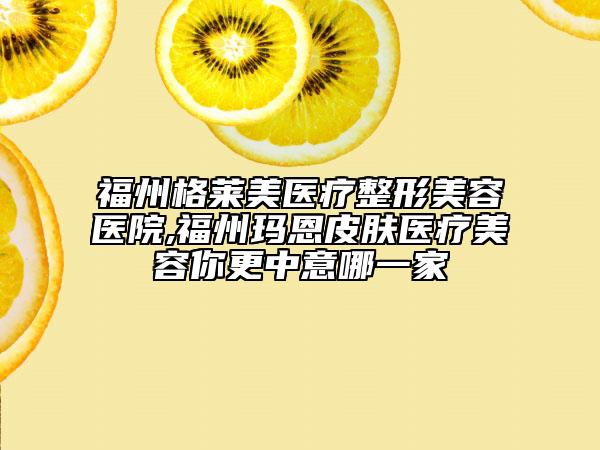 福州格萊美醫(yī)療整形美容醫(yī)院,福州瑪恩皮膚醫(yī)療美容你更中意哪一家