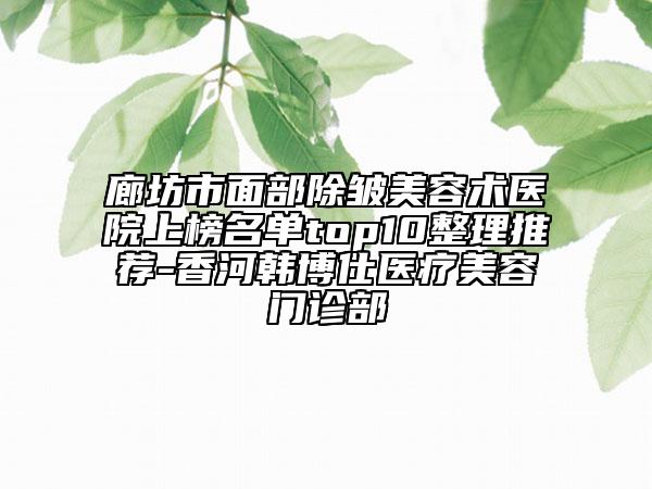 廊坊市面部除皺美容術(shù)醫(yī)院上榜名單top10整理推薦-香河韓博仕醫(yī)療美容門診部