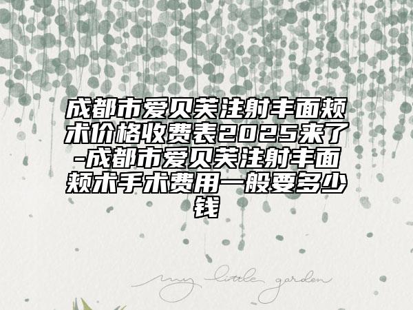 成都市愛貝芙注射豐面頰術價格收費表2025來了-成都市愛貝芙注射豐面頰術手術費用一般要多少錢