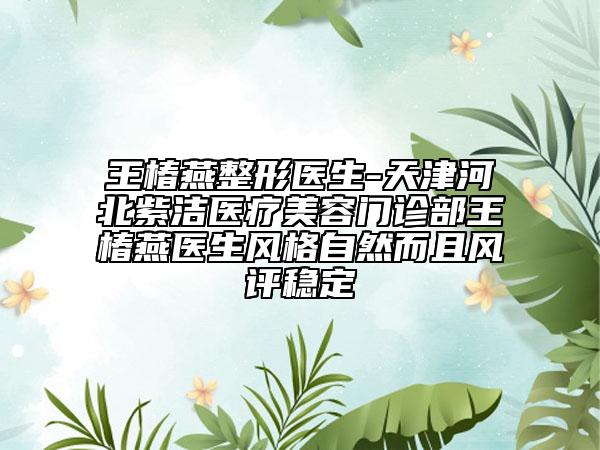 王椿燕整形醫(yī)生-天津河北紫潔醫(yī)療美容門(mén)診部王椿燕醫(yī)生風(fēng)格自然而且風(fēng)評(píng)穩(wěn)定