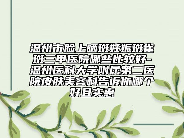 溫州市臉上曬斑妊娠斑雀斑三甲醫(yī)院哪些比較好-溫州醫(yī)科大學(xué)附屬第二醫(yī)院皮膚美容科告訴你哪個(gè)好且實(shí)惠