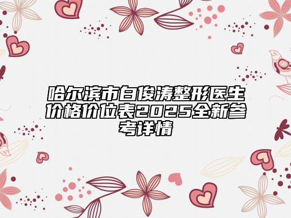 哈爾濱市白俊濤整形醫(yī)生價(jià)格價(jià)位表2025全新參考詳情