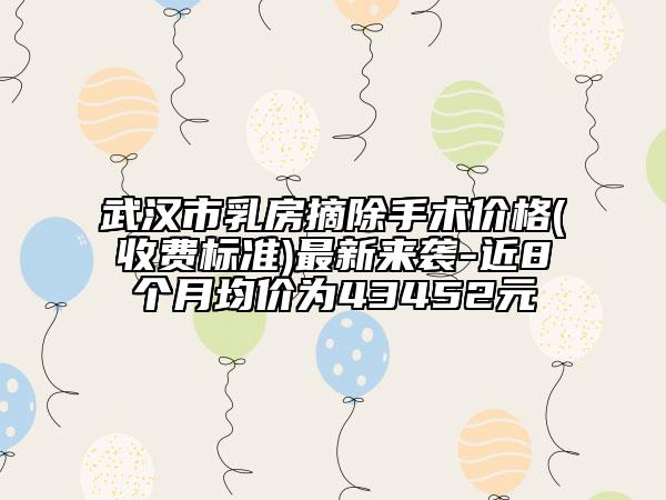武漢市乳房摘除手術(shù)價格(收費(fèi)標(biāo)準(zhǔn))最新來襲-近8個月均價為43452元