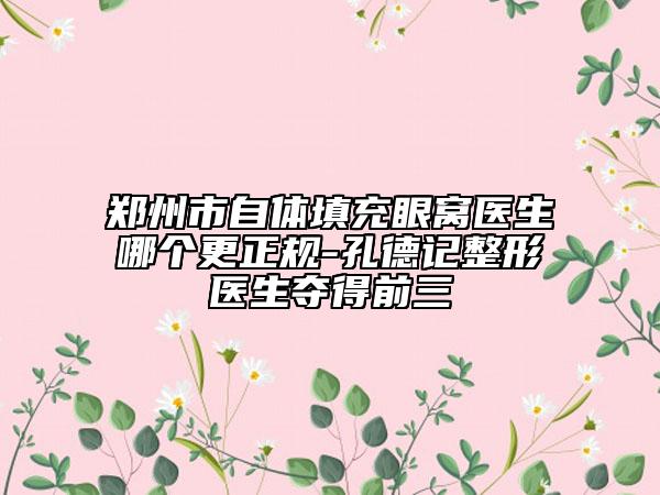 鄭州市自體填充眼窩醫(yī)生哪個(gè)更正規(guī)-孔德記整形醫(yī)生奪得前三