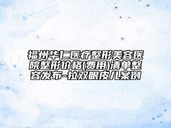 福州華仁醫(yī)療整形美容醫(yī)院整形價格(費用)清單整容發(fā)布-拉雙眼皮兒案例