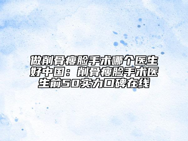 做削骨瘦臉手術(shù)哪個(gè)醫(yī)生好中國：削骨瘦臉手術(shù)醫(yī)生前50實(shí)力口碑在線