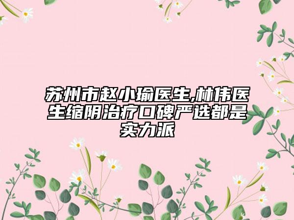 蘇州市趙小瑜醫(yī)生,林偉醫(yī)生縮陰治療口碑嚴(yán)選都是實(shí)力派