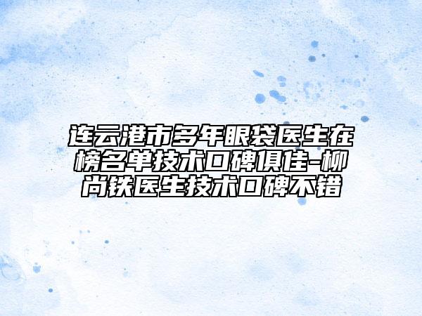 連云港市多年眼袋醫(yī)生在榜名單技術(shù)口碑俱佳-柳尚鐵醫(yī)生技術(shù)口碑不錯(cuò)