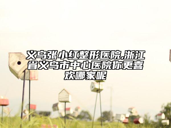 義烏張小紅整形醫(yī)院,浙江省義烏市中心醫(yī)院你更喜歡哪家呢