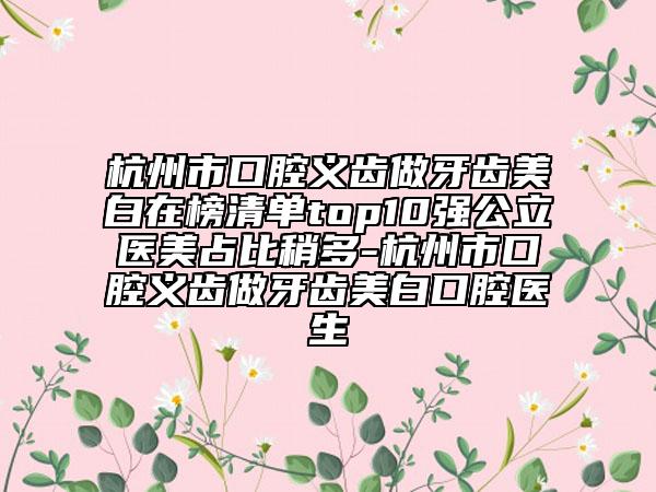 杭州市口腔義齒做牙齒美白在榜清單top10強(qiáng)公立醫(yī)美占比稍多-杭州市口腔義齒做牙齒美白口腔醫(yī)生