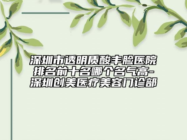 深圳市透明質酸豐臉醫(yī)院排名前十名哪個名氣高-深圳創(chuàng)美醫(yī)療美容門診部