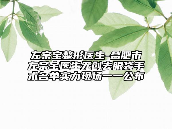 左宗寶整形醫(yī)生-合肥市左宗寶醫(yī)生無(wú)創(chuàng)去眼袋手術(shù)名單實(shí)力現(xiàn)場(chǎng)一一公布