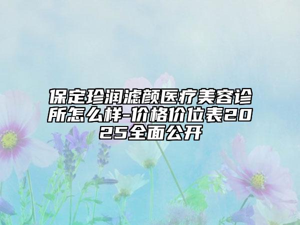 保定珍潤(rùn)濾顏醫(yī)療美容診所怎么樣-價(jià)格價(jià)位表2025全面公開(kāi)