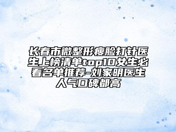 長春市微整形瘦臉打針醫(yī)生上榜清單top10女生必看名單推薦-劉家明醫(yī)生人氣口碑都高