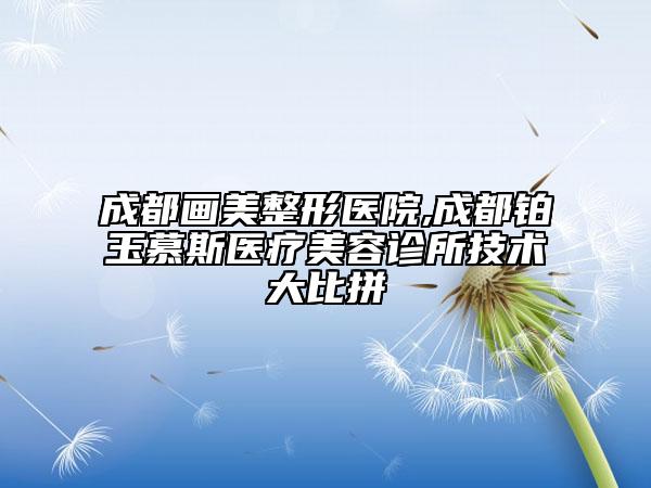 成都畫美整形醫(yī)院,成都鉑玉慕斯醫(yī)療美容診所技術(shù)大比拼